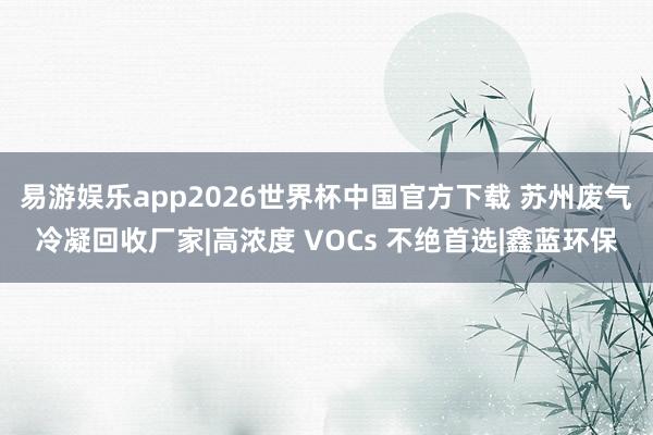 易游娱乐app2026世界杯中国官方下载 苏州废气冷凝回收厂家|高浓度 VOCs 不绝首选|鑫蓝环保