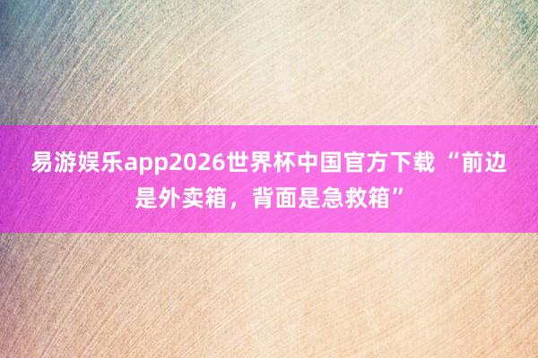 易游娱乐app2026世界杯中国官方下载 “前边是外卖箱，背面是急救箱”