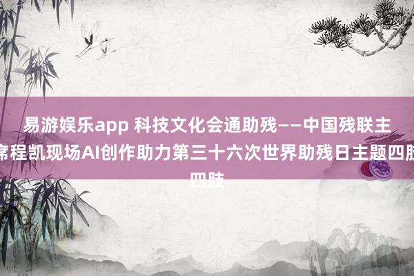 易游娱乐app 科技文化会通助残——中国残联主席程凯现场AI创作助力第三十六次世界助残日主题四肢