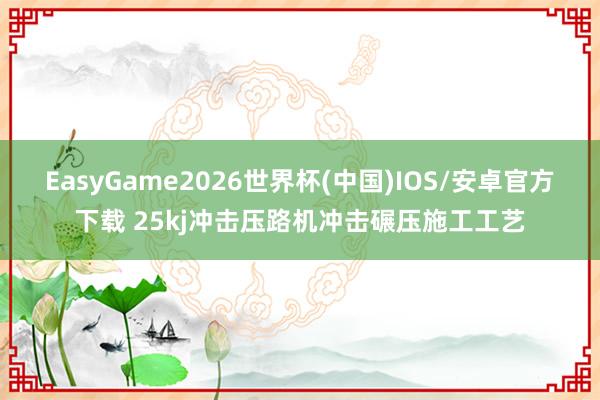 EasyGame2026世界杯(中国)IOS/安卓官方下载 25kj冲击压路机冲击碾压施工工艺