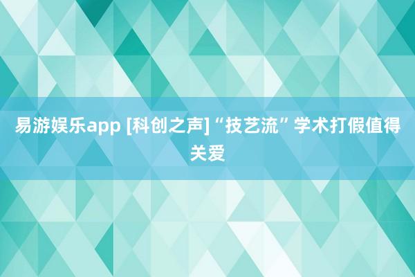易游娱乐app [科创之声]“技艺流”学术打假值得关爱