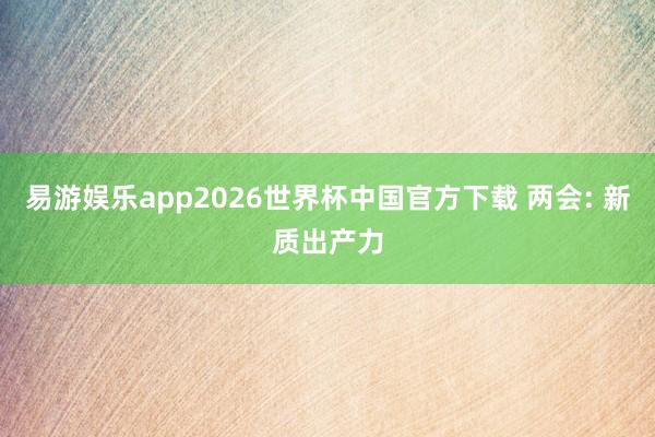 易游娱乐app2026世界杯中国官方下载 两会: 新质出产力