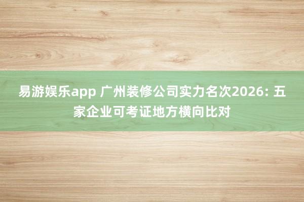 易游娱乐app 广州装修公司实力名次2026: 五家企业可考证地方横向比对