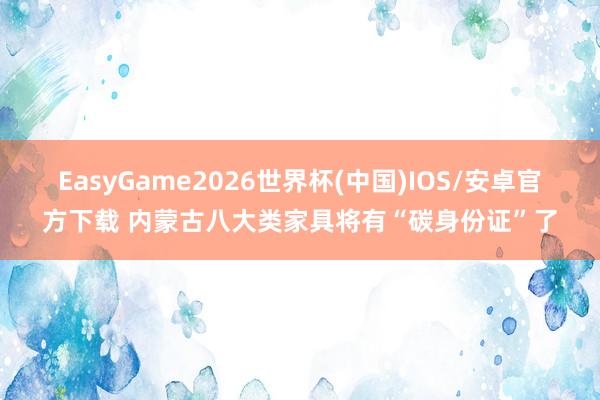 EasyGame2026世界杯(中国)IOS/安卓官方下载 内蒙古八大类家具将有“碳身份证”了