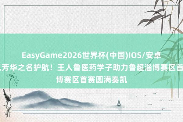 EasyGame2026世界杯(中国)IOS/安卓官方下载 以芳华之名护航！王人鲁医药学子助力鲁超淄博赛区首赛圆满奏凯