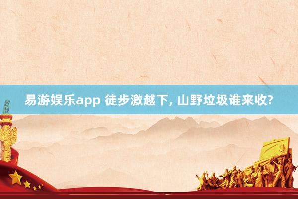 易游娱乐app 徒步激越下, 山野垃圾谁来收?