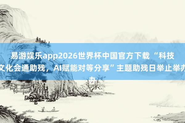 易游娱乐app2026世界杯中国官方下载 “科技文化会通助残，AI赋能对等分享”主题助残日举止举办