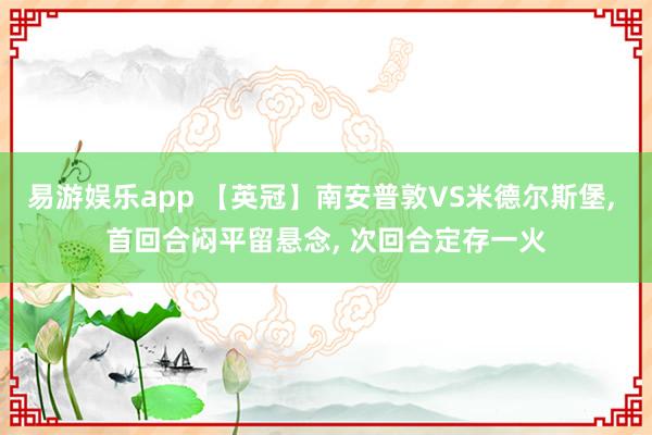 易游娱乐app 【英冠】南安普敦VS米德尔斯堡, 首回合闷平留悬念, 次回合定存一火