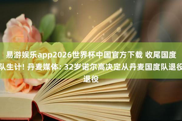 易游娱乐app2026世界杯中国官方下载 收尾国度队生计! 丹麦媒体: 32岁诺尔高决定从丹麦国度队退役