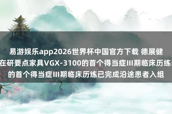 易游娱乐app2026世界杯中国官方下载 德展健康: 参股公司东方略在研要点家具VGX-3100的首个得当症Ⅲ期临床历练已完成沿途患者入组