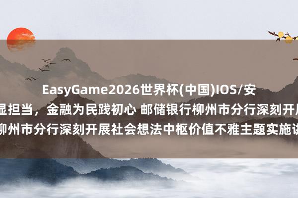 EasyGame2026世界杯(中国)IOS/安卓官方下载 铸魂育东谈主显担当，金融为民践初心 邮储银行柳州市分行深刻开展社会想法中枢价值不雅主题实施讲解月行径