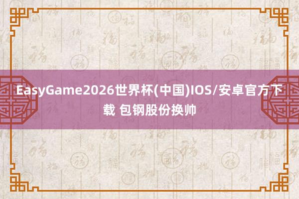 EasyGame2026世界杯(中国)IOS/安卓官方下载 包钢股份换帅