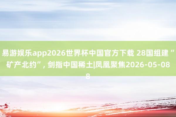 易游娱乐app2026世界杯中国官方下载 28国组建“矿产北约”, 剑指中国稀土|凤凰聚焦2026-05-08