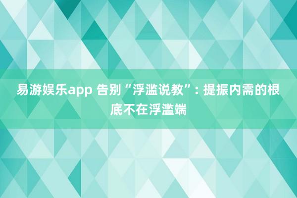 易游娱乐app 告别“浮滥说教”: 提振内需的根底不在浮滥端