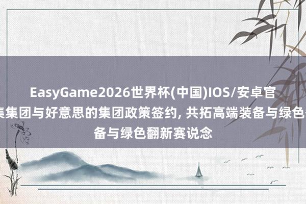 EasyGame2026世界杯(中国)IOS/安卓官方下载 中集集团与好意思的集团政策签约, 共拓高端装备与绿色翻新赛说念