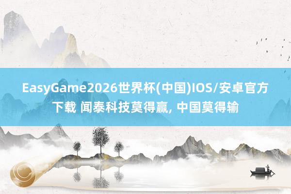 EasyGame2026世界杯(中国)IOS/安卓官方下载 闻泰科技莫得赢, 中国莫得输
