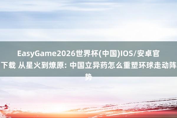 EasyGame2026世界杯(中国)IOS/安卓官方下载 从星火到燎原: 中国立异药怎么重塑环球走动阵势