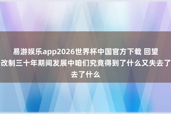 易游娱乐app2026世界杯中国官方下载 回望国企改制三十年期间发展中咱们究竟得到了什么又失去了什么