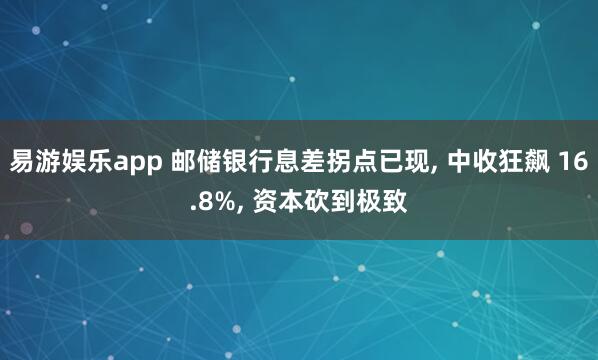 易游娱乐app 邮储银行息差拐点已现, 中收狂飙 16.8%, 资本砍到极致