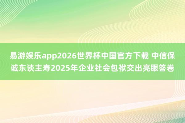 易游娱乐app2026世界杯中国官方下载 中信保诚东谈主寿2025年企业社会包袱交出亮眼答卷