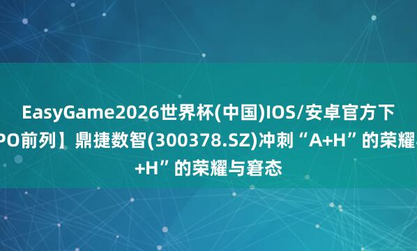 EasyGame2026世界杯(中国)IOS/安卓官方下载 【IPO前列】鼎捷数智(300378.SZ)冲刺“A+H”的荣耀与窘态