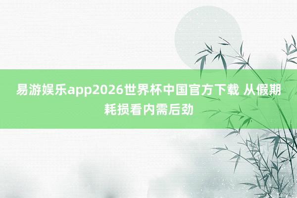 易游娱乐app2026世界杯中国官方下载 从假期耗损看内需后劲