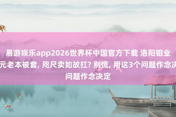 易游娱乐app2026世界杯中国官方下载 洛阳钼业22元老本被套, 咫尺卖如故扛? 别慌, 用这3个问题作念决定