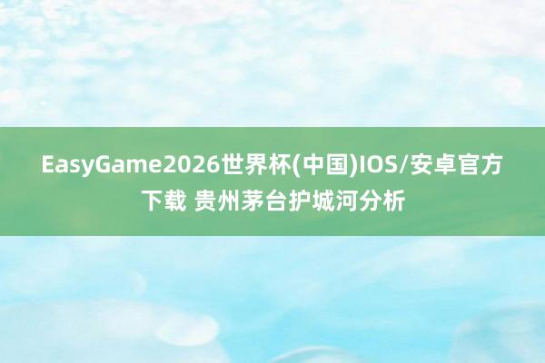 EasyGame2026世界杯(中国)IOS/安卓官方下载 贵州茅台护城河分析