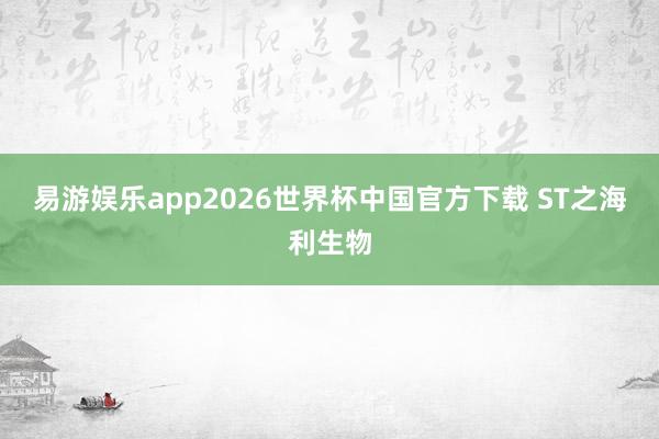 易游娱乐app2026世界杯中国官方下载 ST之海利生物