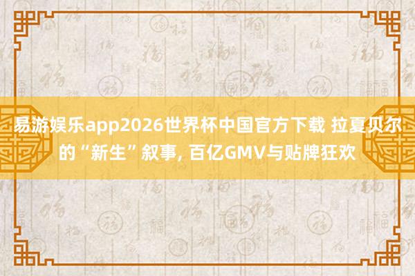 易游娱乐app2026世界杯中国官方下载 拉夏贝尔的“新生”叙事, 百亿GMV与贴牌狂欢