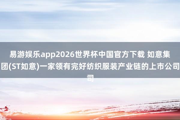 易游娱乐app2026世界杯中国官方下载 如意集团(ST如意)一家领有完好纺织服装产业链的上市公司