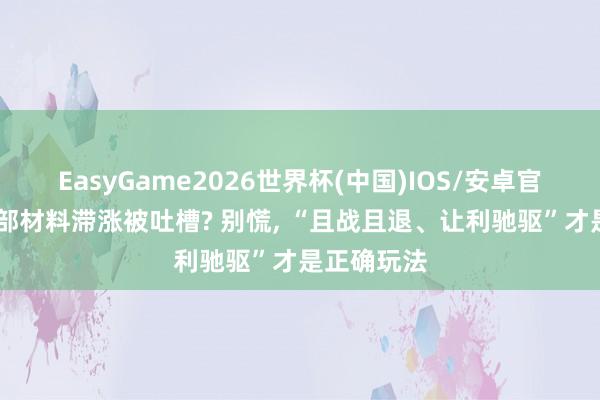 EasyGame2026世界杯(中国)IOS/安卓官方下载 西部材料滞涨被吐槽? 别慌, “且战且退、让利驰驱”才是正确玩法