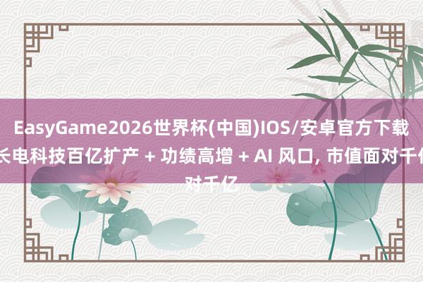 EasyGame2026世界杯(中国)IOS/安卓官方下载 长电科技百亿扩产 + 功绩高增 + AI 风口, 市值面对千亿
