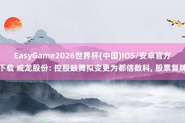 EasyGame2026世界杯(中国)IOS/安卓官方下载 威龙股份: 控股鼓舞拟变更为都信数科, 股票复牌