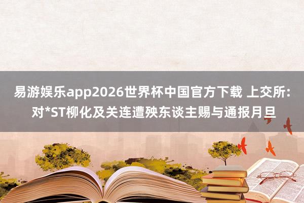 易游娱乐app2026世界杯中国官方下载 上交所: 对*ST柳化及关连遭殃东谈主赐与通报月旦