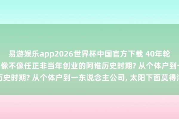 易游娱乐app2026世界杯中国官方下载 40年轮回, AI大契机时期: 目下像不像任正非当年创业的阿谁历史时期? 从个体户到一东说念主公司, 太阳下面莫得清新事