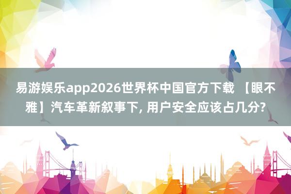 易游娱乐app2026世界杯中国官方下载 【眼不雅】汽车革新叙事下, 用户安全应该占几分?
