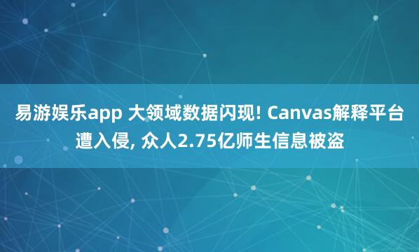 易游娱乐app 大领域数据闪现! Canvas解释平台遭入侵, 众人2.75亿师生信息被盗