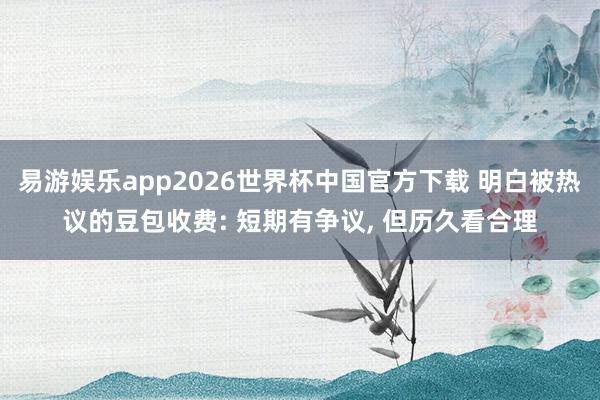 易游娱乐app2026世界杯中国官方下载 明白被热议的豆包收费: 短期有争议, 但历久看合理