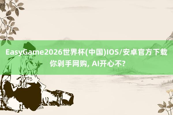 EasyGame2026世界杯(中国)IOS/安卓官方下载 你剁手网购, AI开心不?