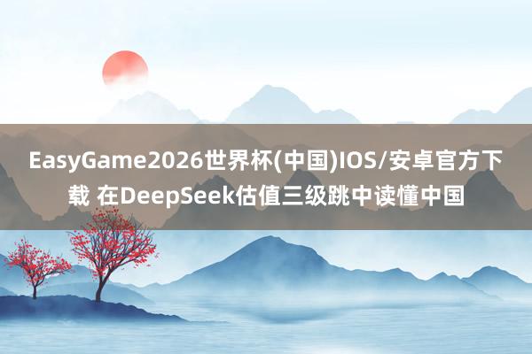 EasyGame2026世界杯(中国)IOS/安卓官方下载 在DeepSeek估值三级跳中读懂中国