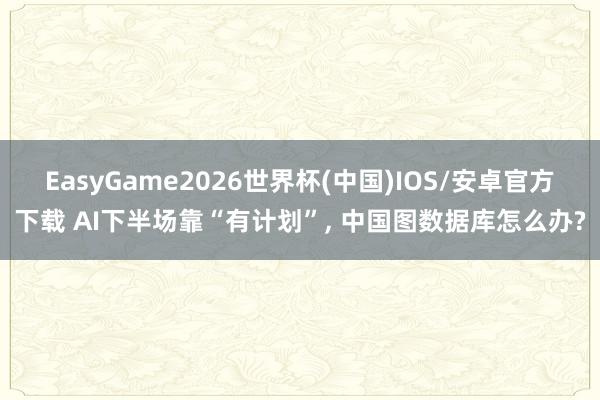 EasyGame2026世界杯(中国)IOS/安卓官方下载 AI下半场靠“有计划”, 中国图数据库怎么办?