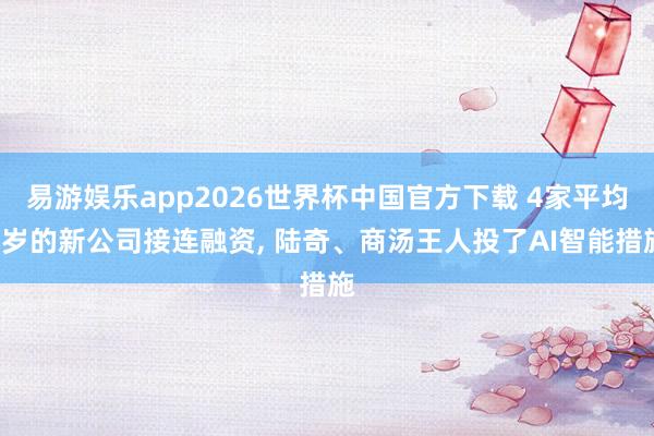 易游娱乐app2026世界杯中国官方下载 4家平均1岁的新公司接连融资, 陆奇、商汤王人投了AI智能措施