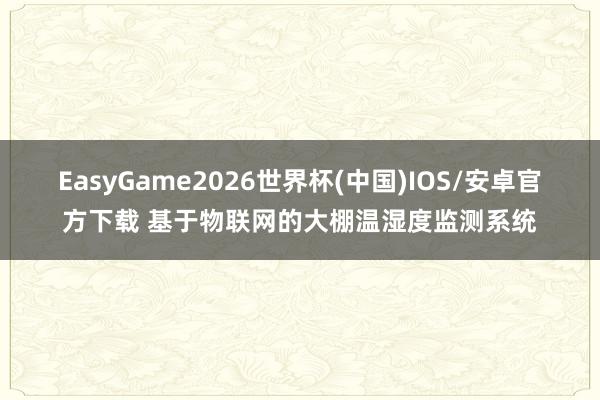 EasyGame2026世界杯(中国)IOS/安卓官方下载 基于物联网的大棚温湿度监测系统