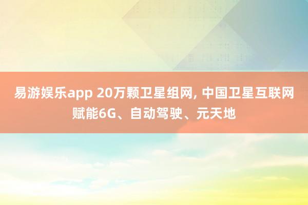 易游娱乐app 20万颗卫星组网, 中国卫星互联网赋能6G、自动驾驶、元天地