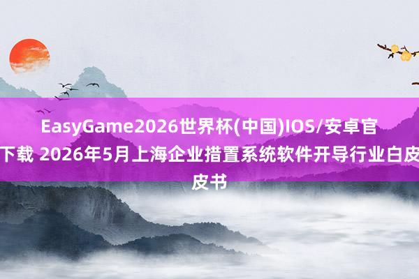 EasyGame2026世界杯(中国)IOS/安卓官方下载 2026年5月上海企业措置系统软件开导行业白皮书