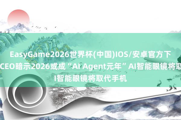 EasyGame2026世界杯(中国)IOS/安卓官方下载 高通CEO暗示2026或成“AI Agent元年”AI智能眼镜将取代手机
