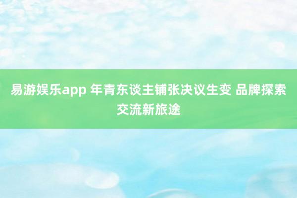 易游娱乐app 年青东谈主铺张决议生变 品牌探索交流新旅途