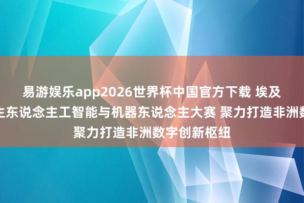 易游娱乐app2026世界杯中国官方下载 埃及经办非洲后生东说念主工智能与机器东说念主大赛 聚力打造非洲数字创新枢纽