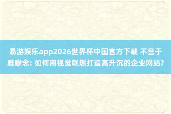 易游娱乐app2026世界杯中国官方下载 不啻于雅瞻念: 如何用视觉联想打造高升沉的企业网站?